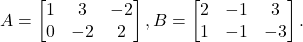 \[A=\begin{bmatrix} 1 & 3 & -2\\ 0 & -2 & 2 \end{bmatrix}, B=\begin{bmatrix} 2 & -1 & 3\\ 1 & -1 & -3 \end{bmatrix}.\]