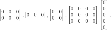 \[\begin{bmatrix} 0 & 0 & 0\\ 0 & 0 & 0 \end{bmatrix}, \begin{bmatrix} 0 & 0 & 0 \end{bmatrix}, \begin{bmatrix} 0 & 0\\ 0 & 0 \end{bmatrix}, \begin{bmatrix} 0 & 0 & 0 & 0\\ 0 & 0 & 0 & 0\\ 0 & 0 & 0 & 0 \end{bmatrix} \begin{bmatrix} 0 \\ 0 \\ 0 \\ 0 \\ 0 \end{bmatrix}.\]