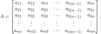 \[A=\begin{bmatrix} a_{11} & a_{12} & a_{13} & \cdots & a_{1(n-1)}&a_{1n}\\ a_{21} & a_{22} & a_{23} & \cdots & a_{2(n-1)}&a_{2n}\\ a_{31} & a_{32} & a_{33} & \cdots & a_{3(n-1)}&a_{3n}\\ \vdots & \vdots & \vdots & \vdots & \vdots & \vdots \\ a_{m1} & a_{m2} & a_{m3} & \cdots & a_{m(n-1)}&a_{mn}\\ \end{bmatrix}.\]