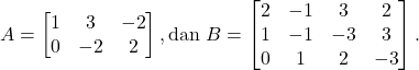 \[A=\begin{bmatrix} 1 & 3 & -2\\ 0 & -2 & 2 \end{bmatrix}, \text{dan}~B=\begin{bmatrix} 2 & -1 & 3 & 2\\ 1 & -1 & -3  & 3\\ 0 & 1 & 2 & -3 \end{bmatrix}.\]