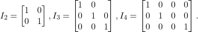 \[I_{2}=\begin{bmatrix} 1 & 0\\ 0 & 1 \end{bmatrix}, I_{3}=\begin{bmatrix} 1 & 0 & \\ 0 & 1&0\\ 0 & 0 & 1 \end{bmatrix},  I_{4}=\begin{bmatrix} 1 & 0 & 0 & 0\\ 0 & 1 & 0 & 0\\ 0 & 0 & 0 & 1 \end{bmatrix}.\]