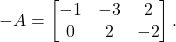 \[-A= \begin{bmatrix} -1 & -3 & 2\\ 0 & 2 & -2 \end{bmatrix}.\]