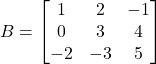 B=\begin{bmatrix} 1 & 2 & -1\\ 0 & 3 & 4\\ -2 & -3 & 5 \end{bmatrix}